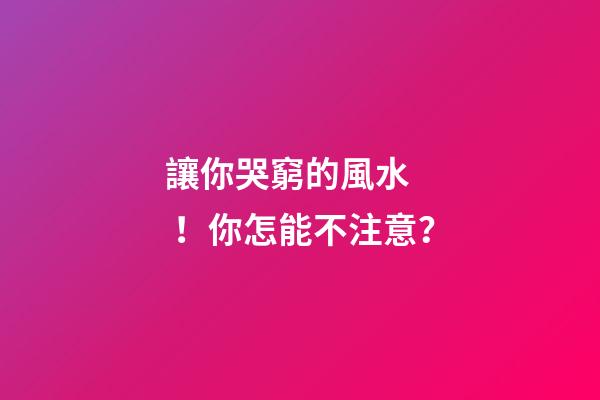 讓你哭窮的風水！你怎能不注意？